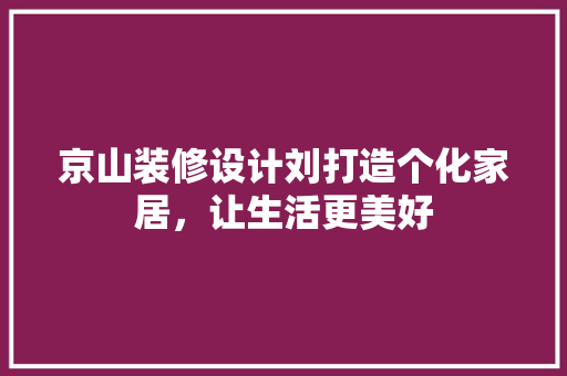 京山装修设计刘打造个化家居，让生活更美好
