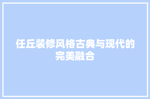 任丘装修风格古典与现代的完美融合