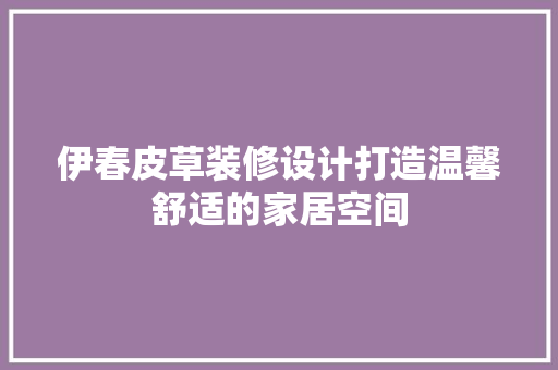 伊春皮草装修设计打造温馨舒适的家居空间
