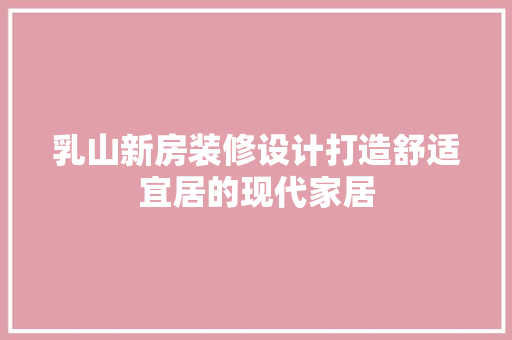 乳山新房装修设计打造舒适宜居的现代家居