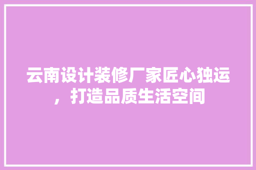 云南设计装修厂家匠心独运，打造品质生活空间