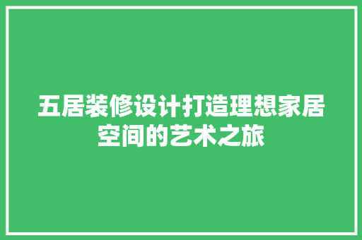 五居装修设计打造理想家居空间的艺术之旅