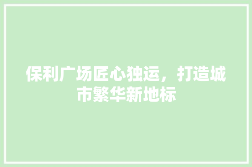 保利广场匠心独运，打造城市繁华新地标