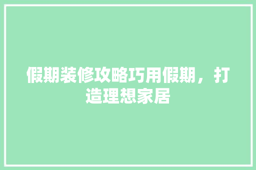 假期装修攻略巧用假期，打造理想家居