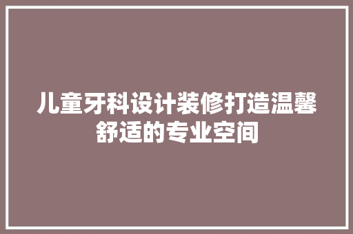 儿童牙科设计装修打造温馨舒适的专业空间