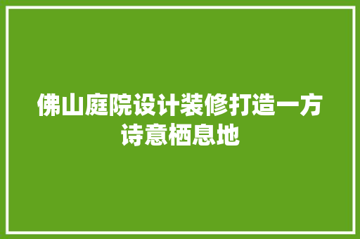 佛山庭院设计装修打造一方诗意栖息地