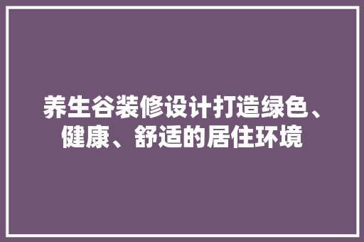 养生谷装修设计打造绿色、健康、舒适的居住环境