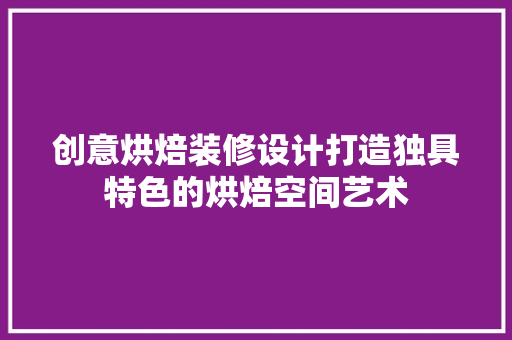 创意烘焙装修设计打造独具特色的烘焙空间艺术