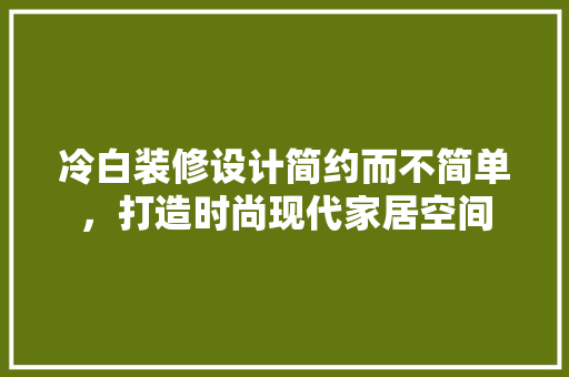 冷白装修设计简约而不简单，打造时尚现代家居空间