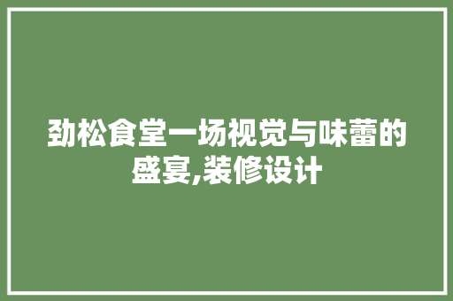 劲松食堂一场视觉与味蕾的盛宴,装修设计