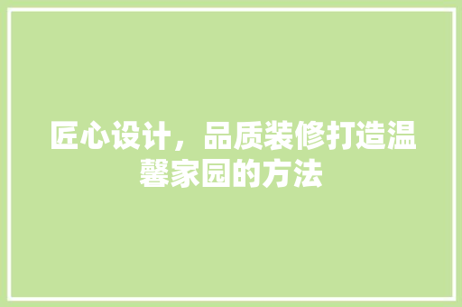 匠心设计，品质装修打造温馨家园的方法
