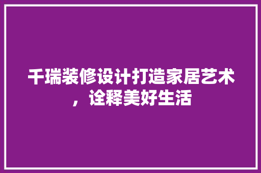 千瑞装修设计打造家居艺术，诠释美好生活