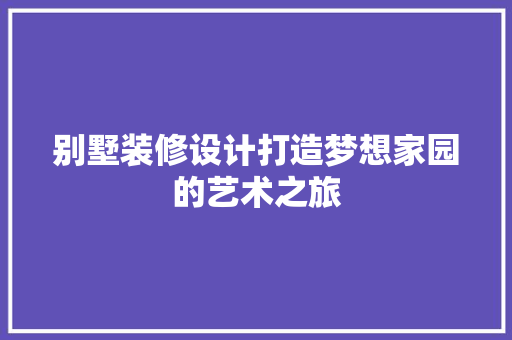 别墅装修设计打造梦想家园的艺术之旅
