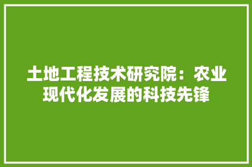 土地工程技术研究院：农业现代化发展的科技先锋 现代风格装饰