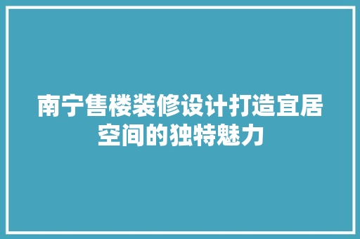 南宁售楼装修设计打造宜居空间的独特魅力