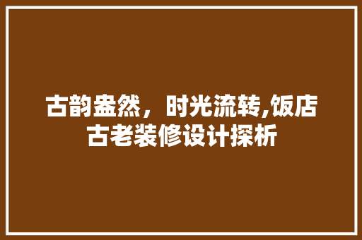 古韵盎然，时光流转,饭店古老装修设计探析