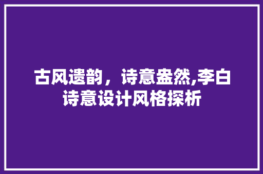 古风遗韵，诗意盎然,李白诗意设计风格探析