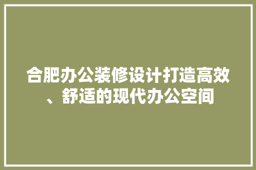 合肥办公装修设计打造高效、舒适的现代办公空间