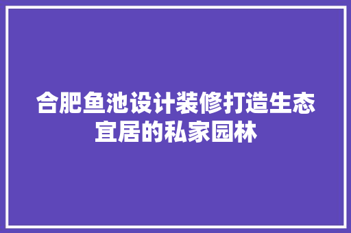 合肥鱼池设计装修打造生态宜居的私家园林