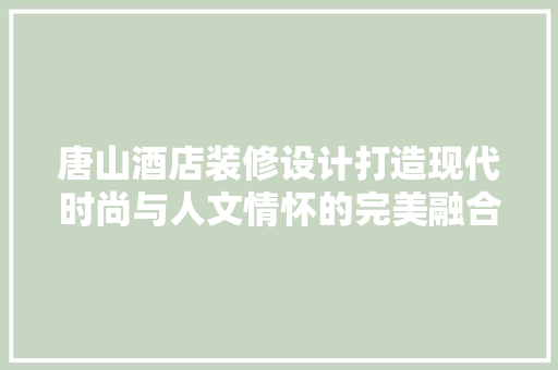 唐山酒店装修设计打造现代时尚与人文情怀的完美融合