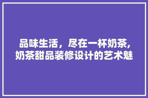 品味生活，尽在一杯奶茶,奶茶甜品装修设计的艺术魅力