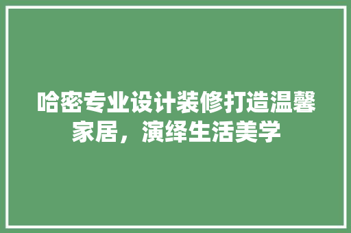 哈密专业设计装修打造温馨家居，演绎生活美学
