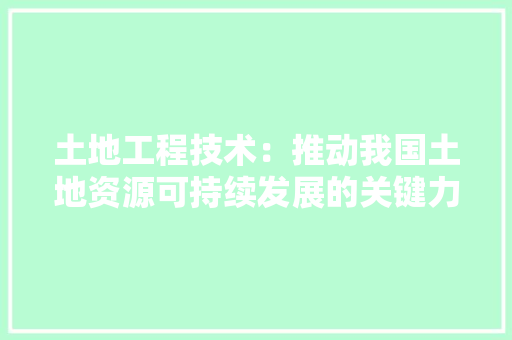 土地工程技术：推动我国土地资源可持续发展的关键力量 现代风格装饰