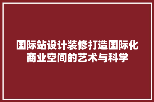 国际站设计装修打造国际化商业空间的艺术与科学