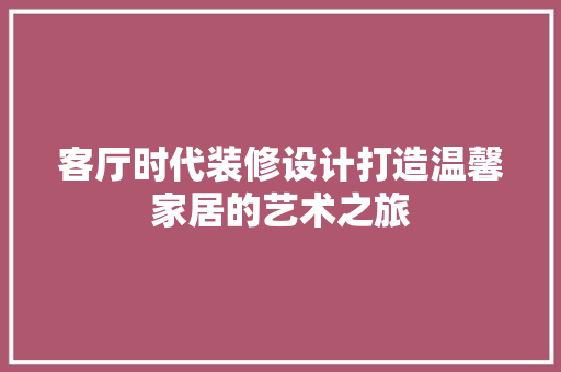 客厅时代装修设计打造温馨家居的艺术之旅