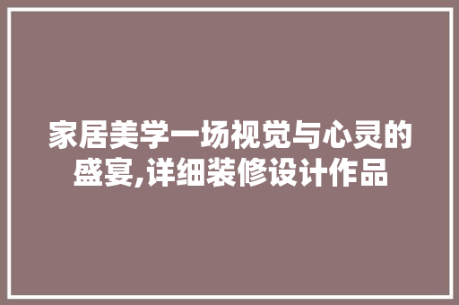 家居美学一场视觉与心灵的盛宴,详细装修设计作品