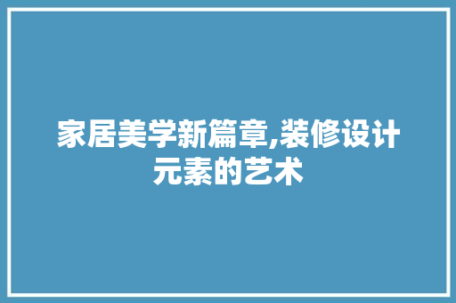 家居美学新篇章,装修设计元素的艺术