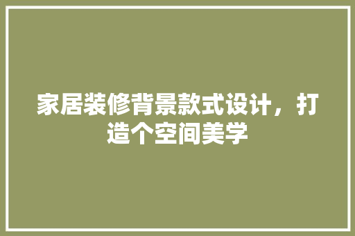家居装修背景款式设计，打造个空间美学