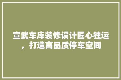 宣武车库装修设计匠心独运，打造高品质停车空间