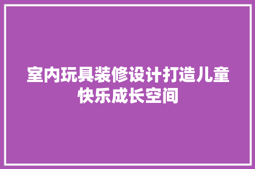 室内玩具装修设计打造儿童快乐成长空间