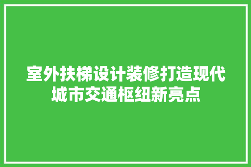 室外扶梯设计装修打造现代城市交通枢纽新亮点