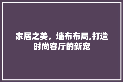 家居之美，墙布布局,打造时尚客厅的新宠