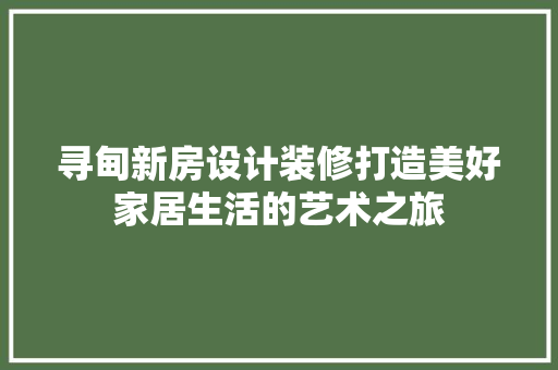 寻甸新房设计装修打造美好家居生活的艺术之旅