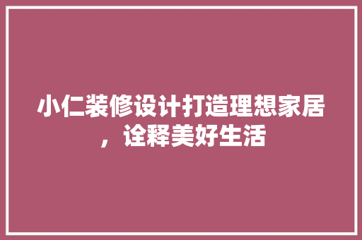 小仁装修设计打造理想家居，诠释美好生活