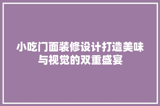 小吃门面装修设计打造美味与视觉的双重盛宴
