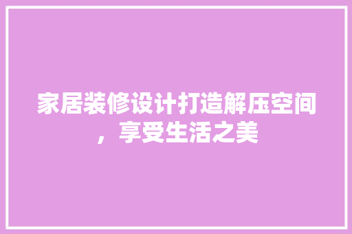 家居装修设计打造解压空间，享受生活之美