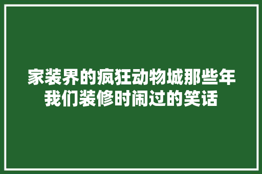 家装界的疯狂动物城那些年我们装修时闹过的笑话