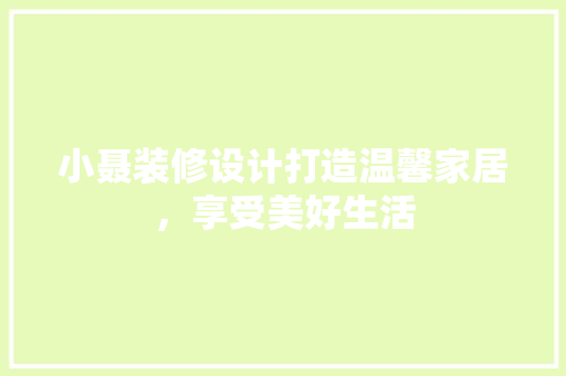 小聂装修设计打造温馨家居，享受美好生活