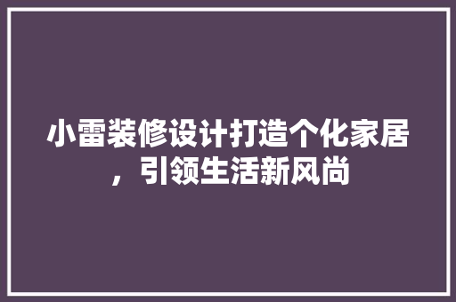 小雷装修设计打造个化家居，引领生活新风尚