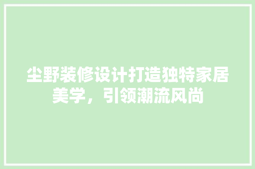 尘野装修设计打造独特家居美学，引领潮流风尚