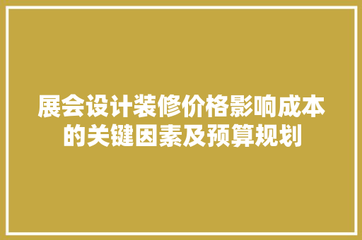 展会设计装修价格影响成本的关键因素及预算规划