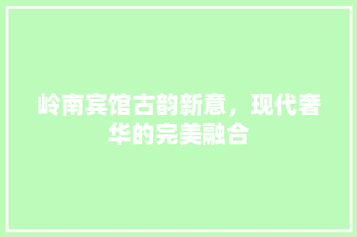岭南宾馆古韵新意，现代奢华的完美融合