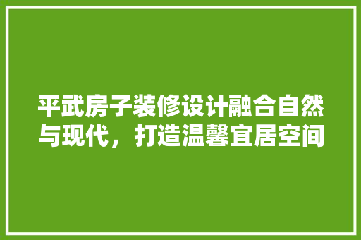平武房子装修设计融合自然与现代，打造温馨宜居空间