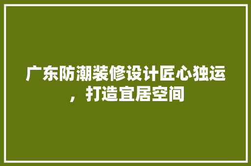 广东防潮装修设计匠心独运，打造宜居空间