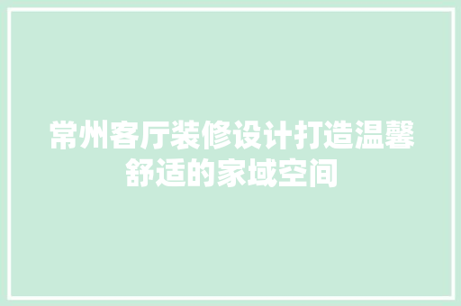 常州客厅装修设计打造温馨舒适的家域空间
