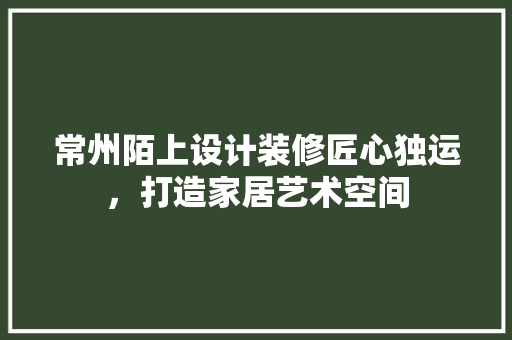 常州陌上设计装修匠心独运，打造家居艺术空间